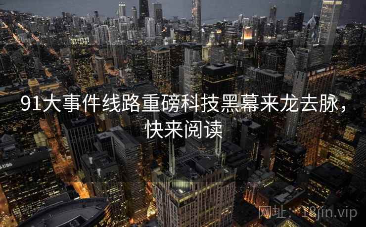 91大事件线路重磅科技黑幕来龙去脉，快来阅读