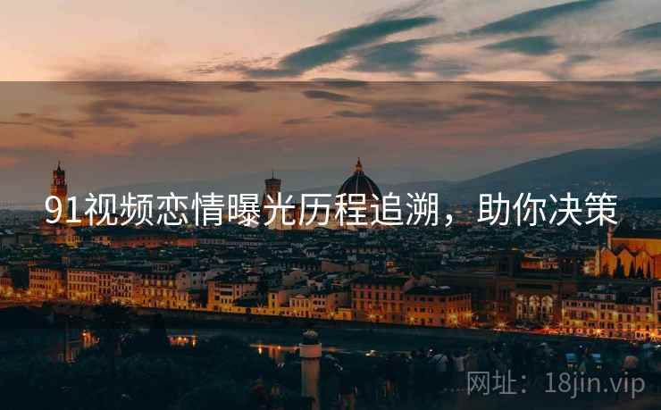 91视频恋情曝光历程追溯，助你决策