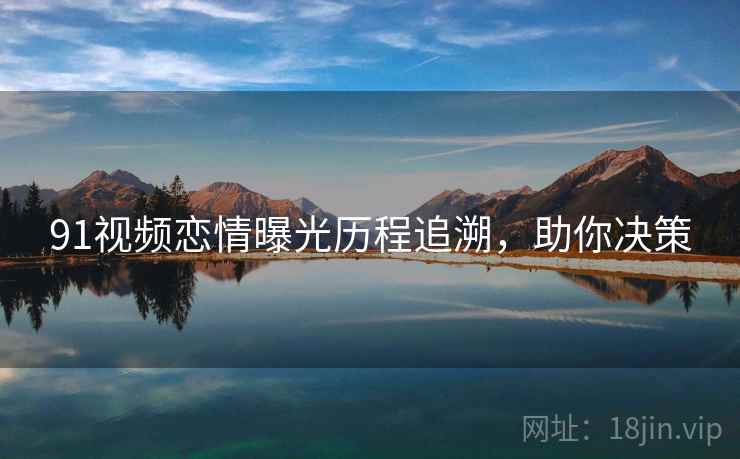 91视频恋情曝光历程追溯，助你决策