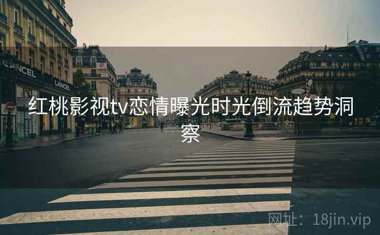 红桃影视tv恋情曝光时光倒流趋势洞察