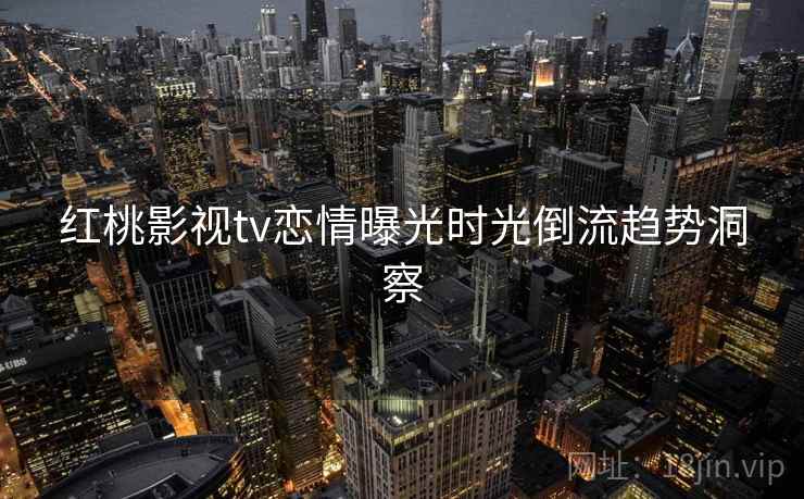 红桃影视tv恋情曝光时光倒流趋势洞察