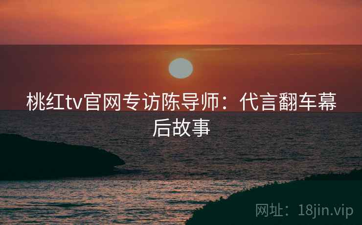 桃红tv官网专访陈导师：代言翻车幕后故事