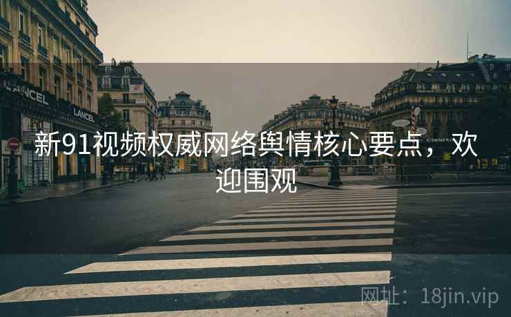 新91视频权威网络舆情核心要点，欢迎围观