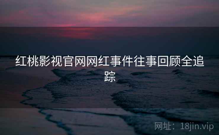 红桃影视官网网红事件往事回顾全追踪