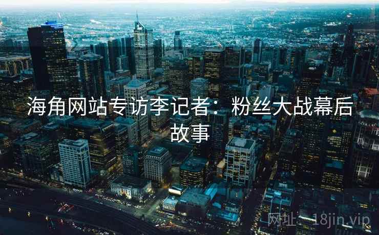 海角网站专访李记者：粉丝大战幕后故事