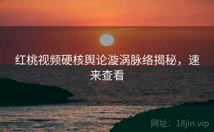 红桃视频硬核舆论漩涡脉络揭秘，速来查看