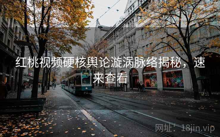 红桃视频硬核舆论漩涡脉络揭秘，速来查看