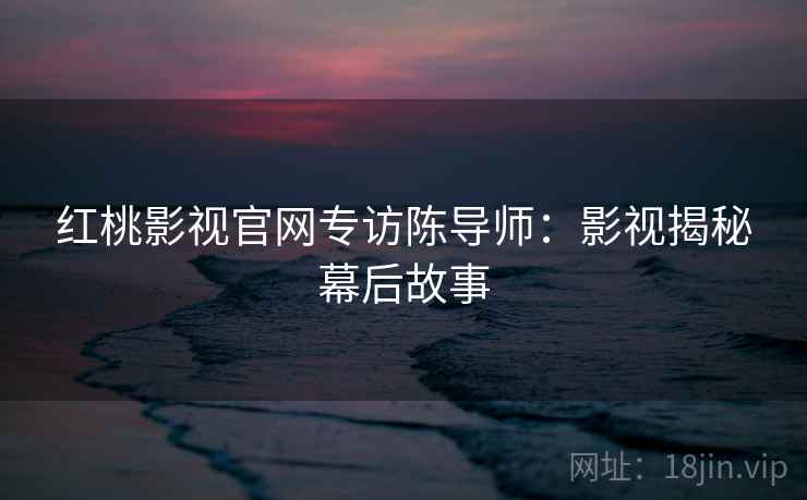 红桃影视官网专访陈导师：影视揭秘幕后故事
