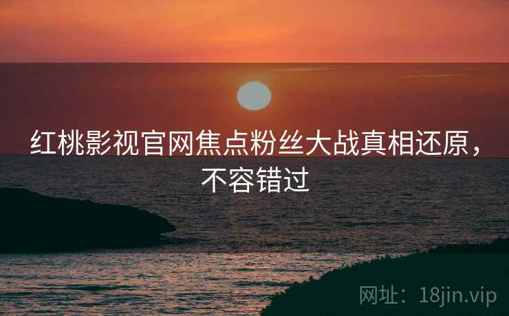 红桃影视官网焦点粉丝大战真相还原，不容错过