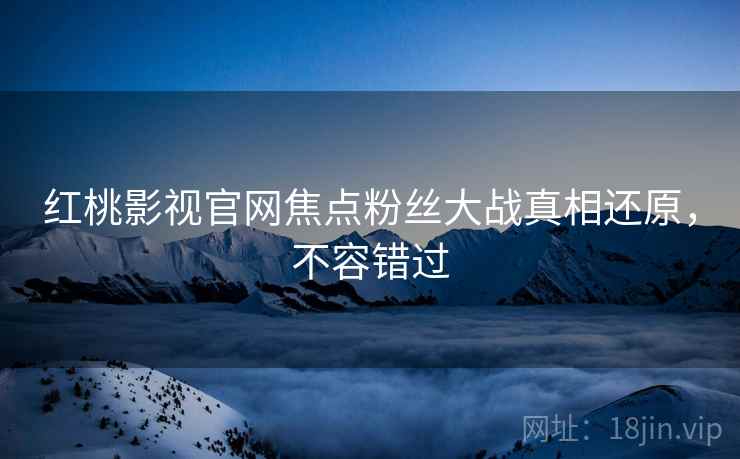 红桃影视官网焦点粉丝大战真相还原，不容错过