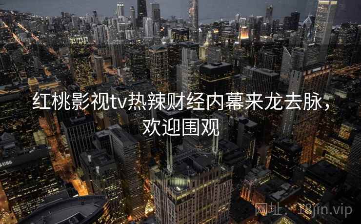 红桃影视tv热辣财经内幕来龙去脉，欢迎围观
