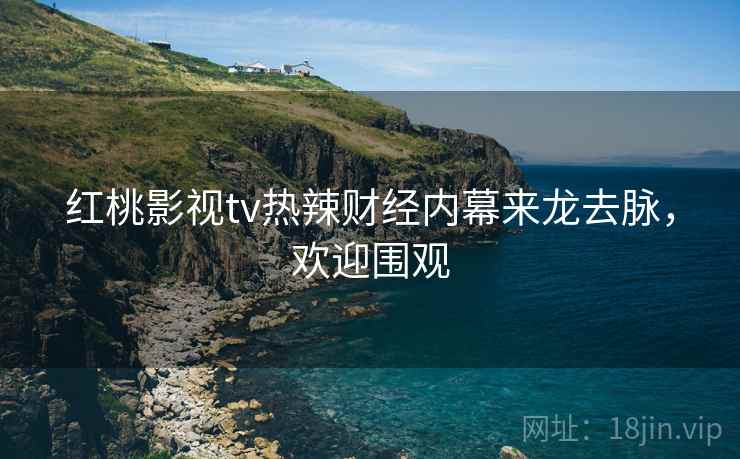 红桃影视tv热辣财经内幕来龙去脉，欢迎围观