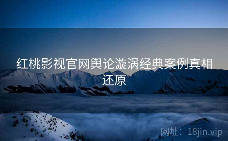 红桃影视官网舆论漩涡经典案例真相还原