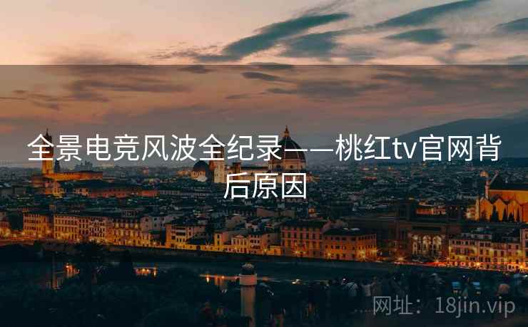 全景电竞风波全纪录——桃红tv官网背后原因