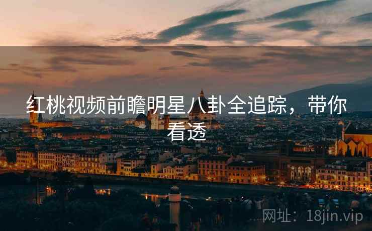 红桃视频前瞻明星八卦全追踪，带你看透