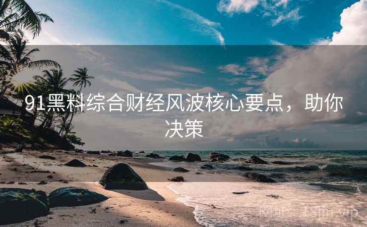 91黑料综合财经风波核心要点，助你决策