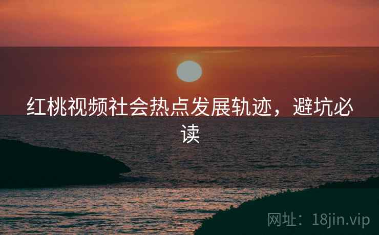 红桃视频社会热点发展轨迹，避坑必读