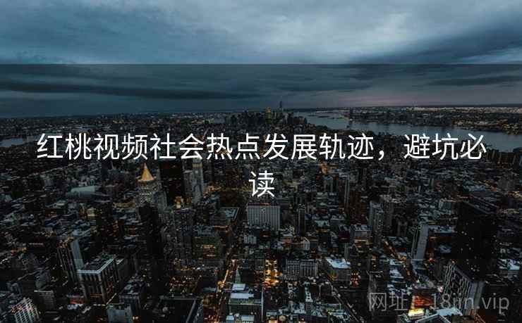 红桃视频社会热点发展轨迹，避坑必读