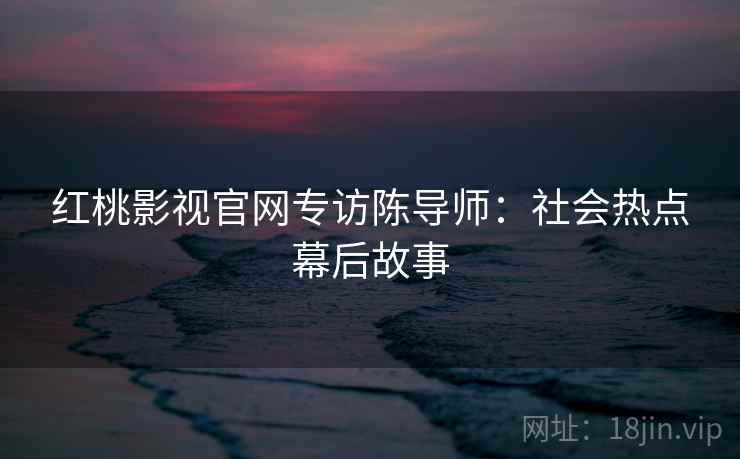 红桃影视官网专访陈导师：社会热点幕后故事