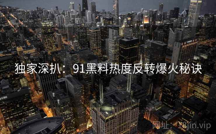 独家深扒:91黑料热度反转爆火秘诀