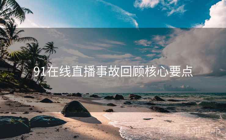 91在线直播事故回顾核心要点