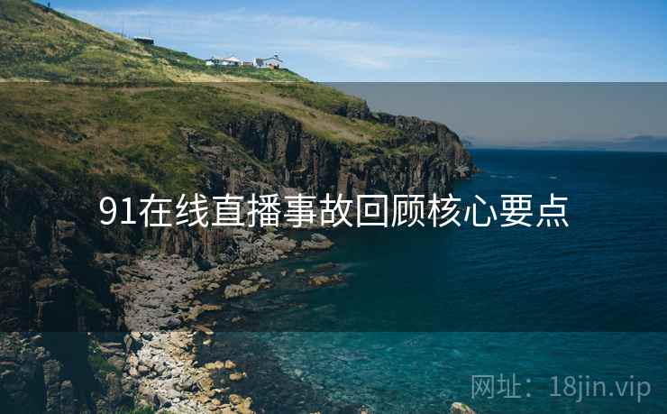 91在线直播事故回顾核心要点