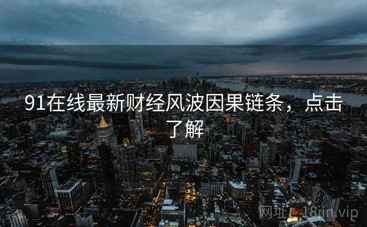 91在线最新财经风波因果链条,点击了解
