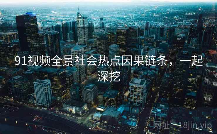 91视频全景社会热点因果链条，一起深挖