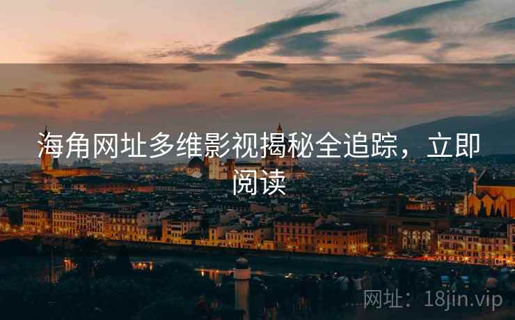 海角网址多维影视揭秘全追踪，立即阅读