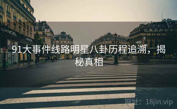 91大事件线路明星八卦历程追溯，揭秘真相