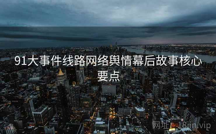 91大事件线路网络舆情幕后故事核心要点