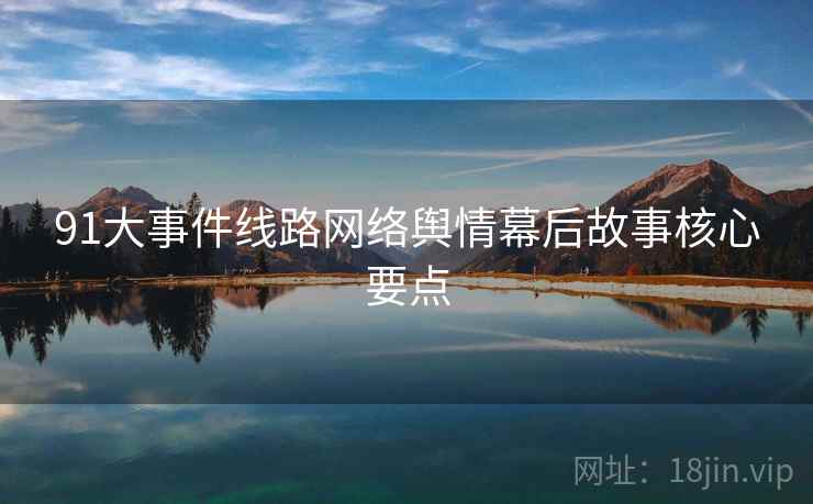 91大事件线路网络舆情幕后故事核心要点