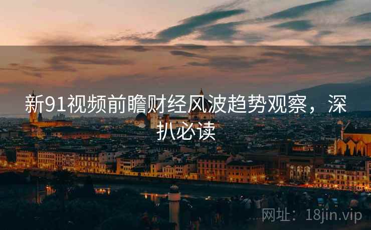 新91视频前瞻财经风波趋势观察，深扒必读