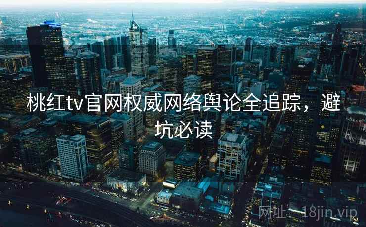 桃红tv官网权威网络舆论全追踪，避坑必读