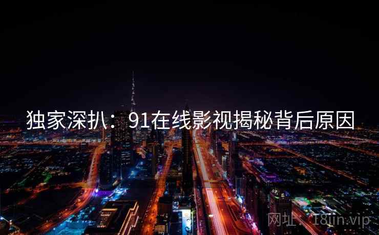 独家深扒：91在线影视揭秘背后原因