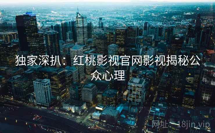 独家深扒：红桃影视官网影视揭秘公众心理