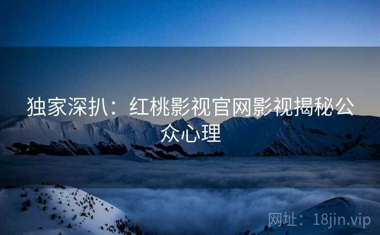 独家深扒：红桃影视官网影视揭秘公众心理