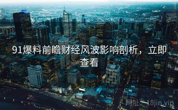 91爆料前瞻财经风波影响剖析，立即查看