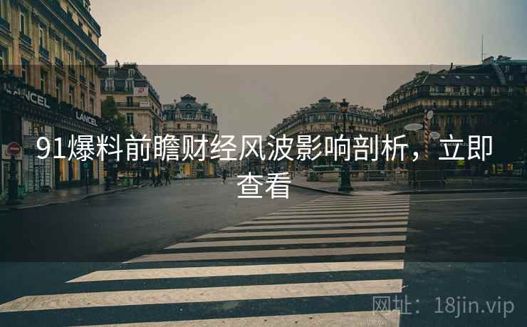 91爆料前瞻财经风波影响剖析，立即查看