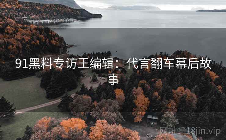 91黑料专访王编辑：代言翻车幕后故事