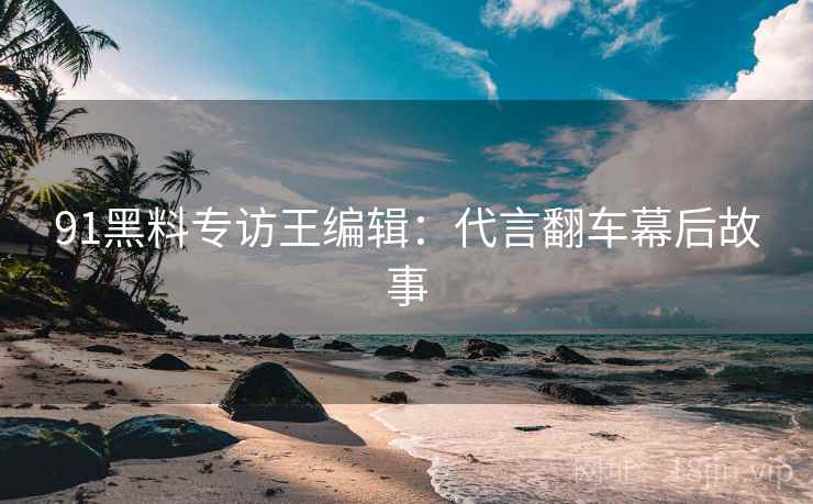91黑料专访王编辑：代言翻车幕后故事