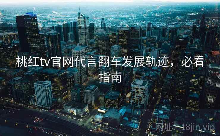 桃红tv官网代言翻车发展轨迹，必看指南