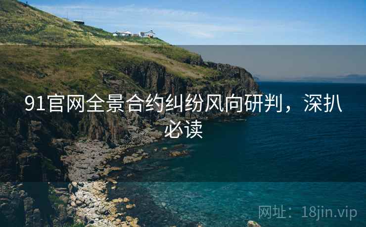 91官网全景合约纠纷风向研判，深扒必读