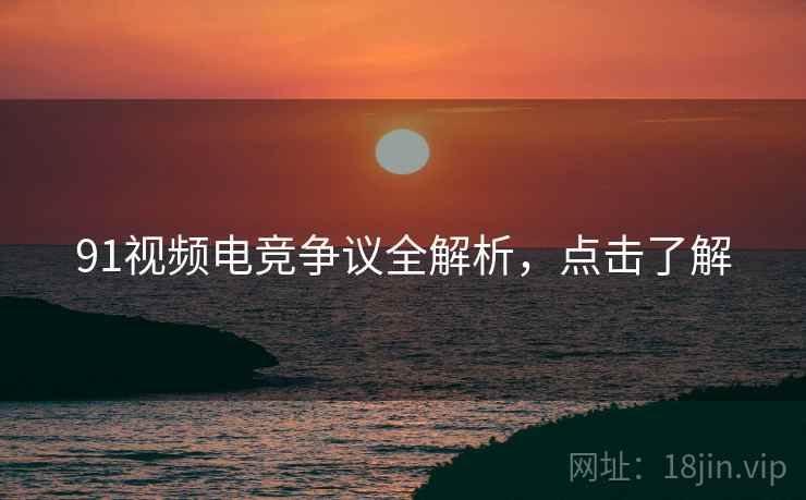 91视频电竞争议全解析，点击了解