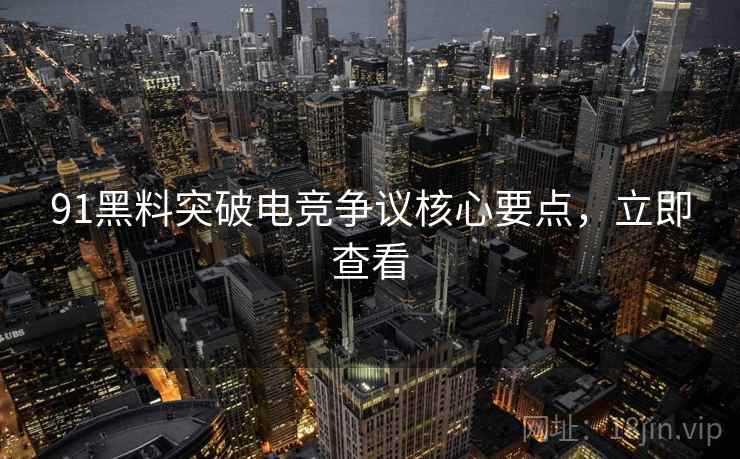 91黑料突破电竞争议核心要点，立即查看