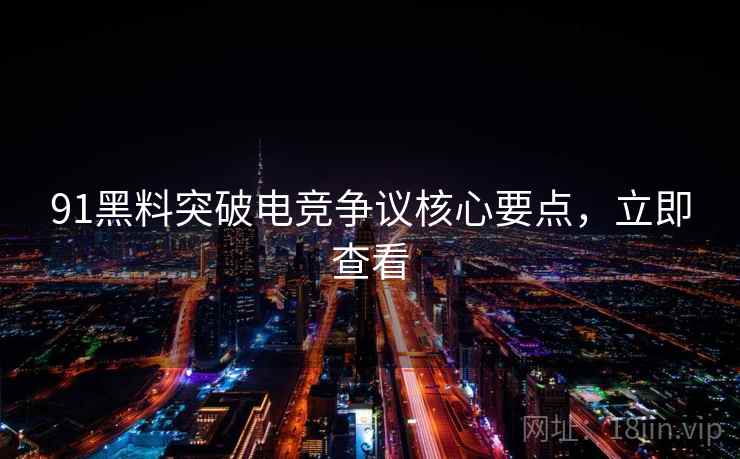 91黑料突破电竞争议核心要点，立即查看