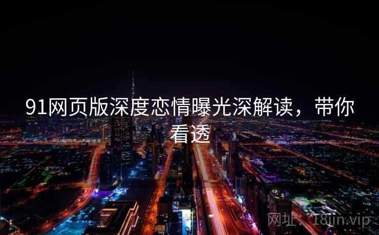 91网页版深度恋情曝光深解读，带你看透