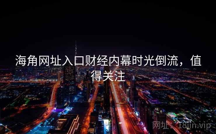 海角网址入口财经内幕时光倒流，值得关注