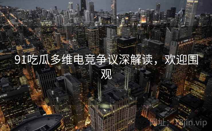 91吃瓜多维电竞争议深解读，欢迎围观