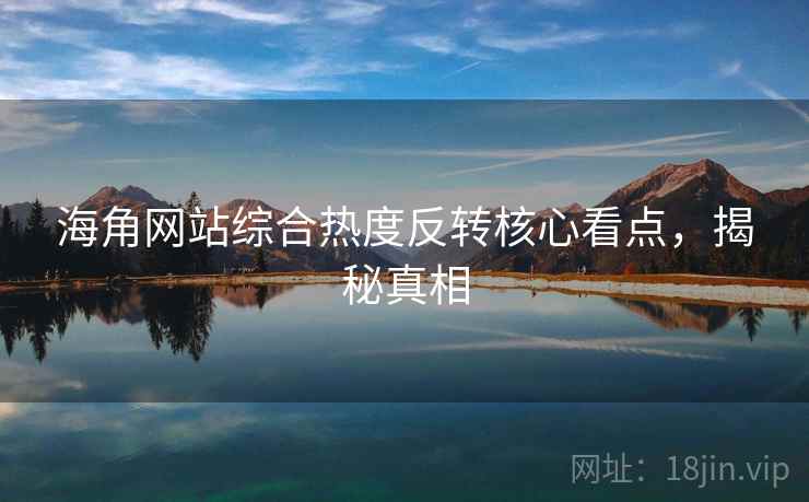 海角网站综合热度反转核心看点，揭秘真相